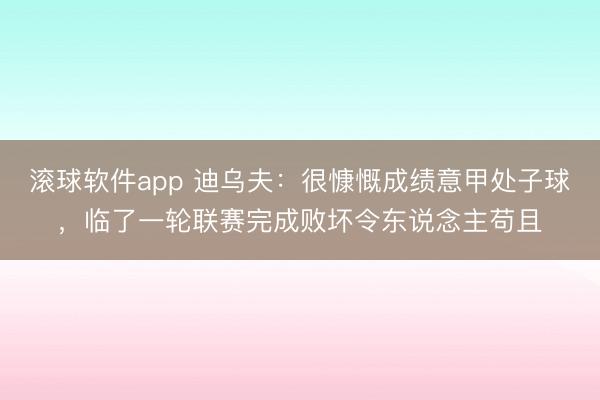 滚球软件app 迪乌夫：很慷慨成绩意甲处子球，临了一轮联赛完成败坏令东说念主苟且
