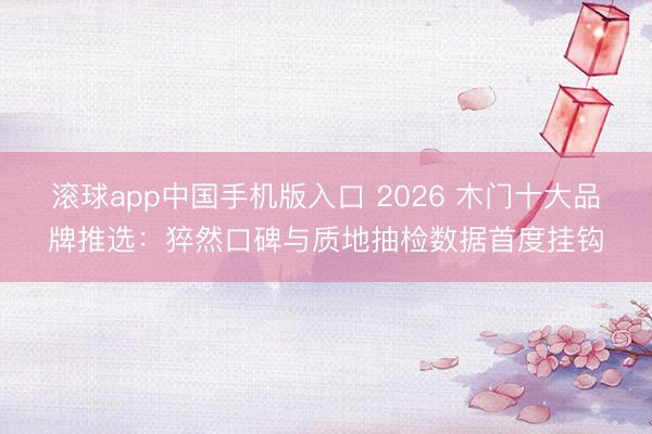 滚球app中国手机版入口 2026 木门十大品牌推选：猝然口碑与质地抽检数据首度挂钩
