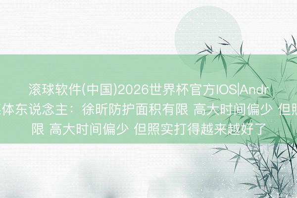滚球软件(中国)2026世界杯官方IOS|Android手机app下载 媒体东说念主:徐昕防护面积有限 高大时间偏少 但照实打得越来越好了