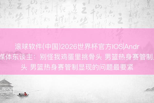 滚球软件(中国)2026世界杯官方IOS|Android手机app下载 媒体东谈主：别怪我鸡蛋里挑骨头 男篮热身赛管制显现的问题最要紧
