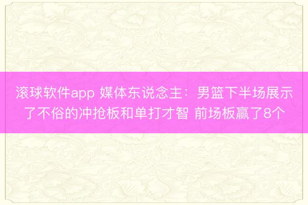 滚球软件app 媒体东说念主：男篮下半场展示了不俗的冲抢板和单打才智 前场板赢了8个