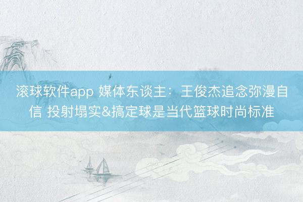 滚球软件app 媒体东谈主：王俊杰追念弥漫自信 投射塌实&搞定球是当代篮球时尚标准