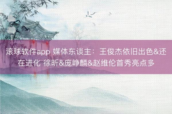 滚球软件app 媒体东谈主：王俊杰依旧出色&还在进化 徐昕&庞峥麟&赵维伦首秀亮点多