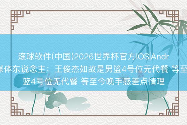 滚球软件(中国)2026世界杯官方IOS|Android手机app下载 媒体东说念主：王俊杰如故是男篮4号位无代餐 等至今晚手感差点情理
