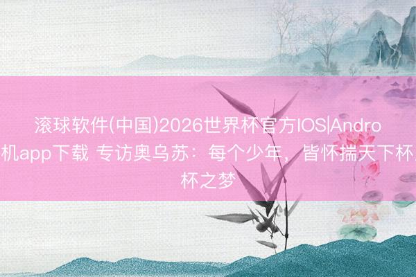 滚球软件(中国)2026世界杯官方IOS|Android手机app下载 专访奥乌苏:每个少年,皆怀揣天下杯之梦