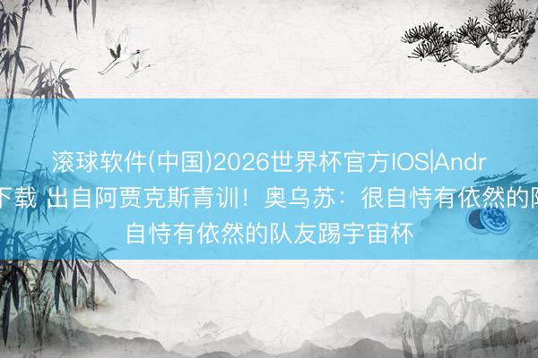滚球软件(中国)2026世界杯官方IOS|Android手机app下载 出自阿贾克斯青训！奥乌苏：很自恃有依然的队友踢宇宙杯