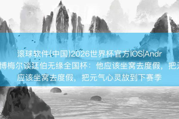 滚球软件(中国)2026世界杯官方IOS|Android手机app下载 范博梅尔谈廷伯无缘全国杯：他应该坐窝去度假，把元气心灵放到下赛季