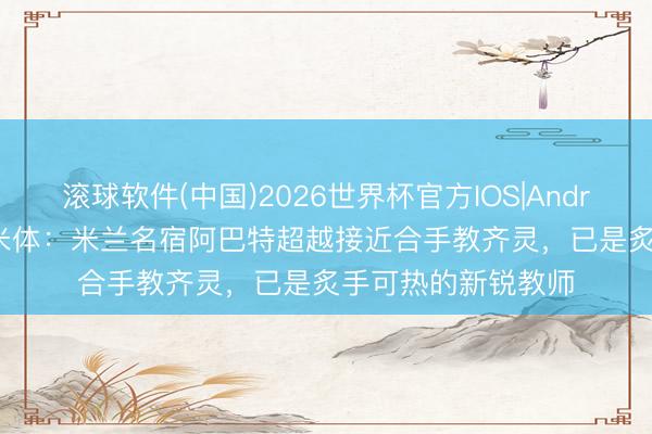滚球软件(中国)2026世界杯官方IOS|Android手机app下载 米体：米兰名宿阿巴特超越接近合手教齐灵，已是炙手可热的新锐教师