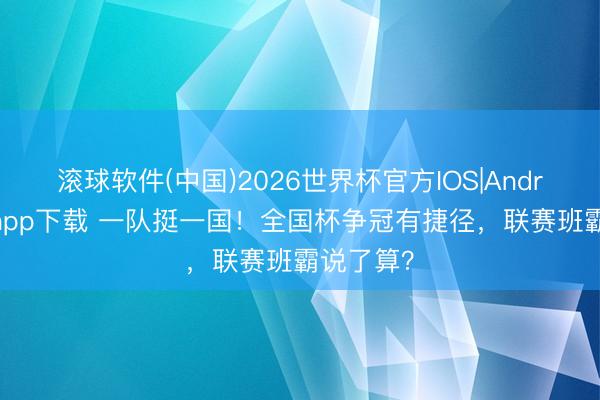 滚球软件(中国)2026世界杯官方IOS|Android手机app下载 一队挺一国！全国杯争冠有捷径，联赛班霸说了算？