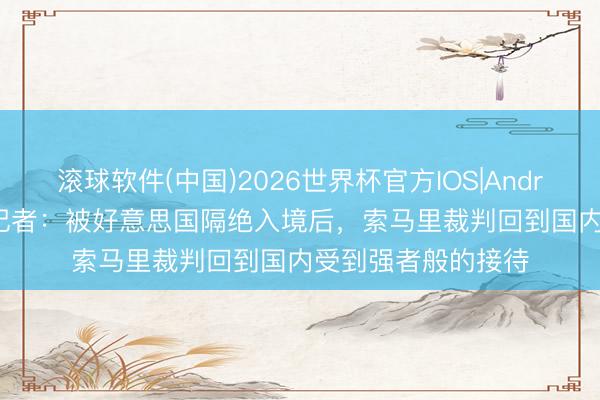 滚球软件(中国)2026世界杯官方IOS|Android手机app下载 记者：被好意思国隔绝入境后，索马里裁判回到国内受到强者般的接待