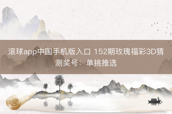 滚球app中国手机版入口 152期玫瑰福彩3D猜测奖号：单挑推选