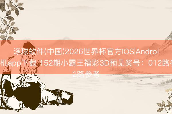滚球软件(中国)2026世界杯官方IOS|Android手机app下载 152期小霸王福彩3D预见奖号:012路参考