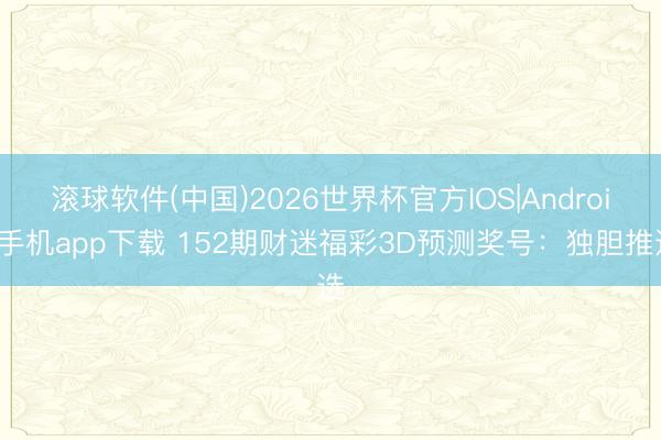 滚球软件(中国)2026世界杯官方IOS|Android手机app下载 152期财迷福彩3D预测奖号：独胆推选