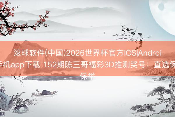 滚球软件(中国)2026世界杯官方IOS|Android手机app下载 152期陈三哥福彩3D推测奖号:直选保举
