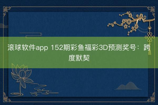 滚球软件app 152期彩鱼福彩3D预测奖号：跨度默契
