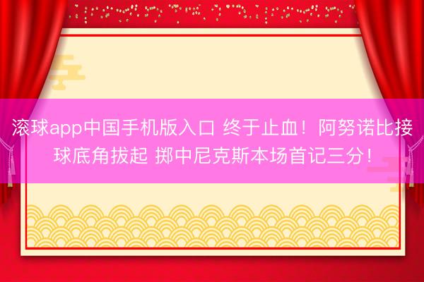 滚球app中国手机版入口 终于止血！阿努诺比接球底角拔起 掷中尼克斯本场首记三分！