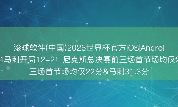 滚球软件(中国)2026世界杯官方IOS|Android手机app下载 G4马刺开局12-2！尼克斯总决赛前三场首节场均仅22分&马刺31.3分