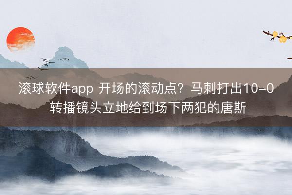 滚球软件app 开场的滚动点？马刺打出10-0 转播镜头立地给到场下两犯的唐斯