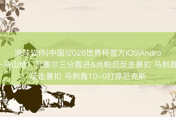 滚球软件(中国)2026世界杯官方IOS|Android手机app下载 一马山地！瓦塞尔三分轰进&尚帕尼反击暴扣 马刺轰10-0打停尼克斯