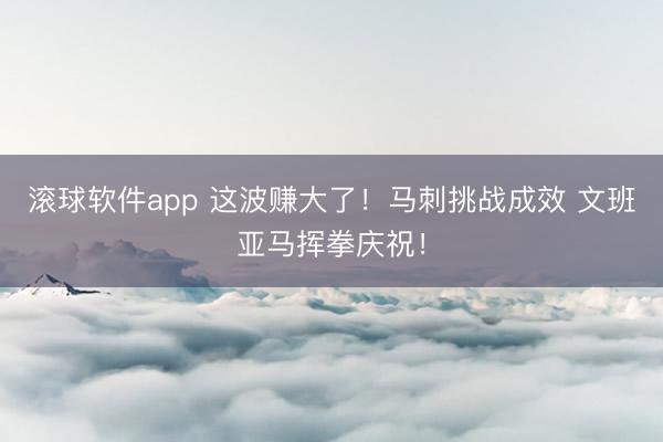 滚球软件app 这波赚大了！马刺挑战成效 文班亚马挥拳庆祝！