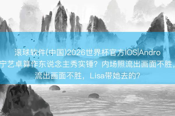 滚球软件(中国)2026世界杯官方IOS|Android手机app下载 宁艺卓算作东说念主秀实锤？内场照流出画面不胜，Lisa带她去的？