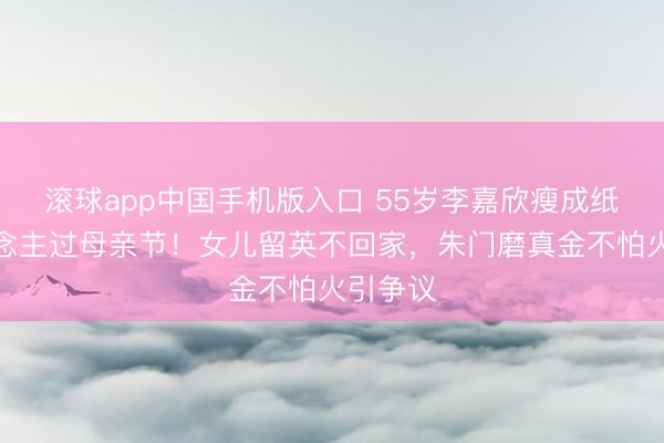 滚球app中国手机版入口 55岁李嘉欣瘦成纸片东说念主过母亲节！女儿留英不回家，朱门磨真金不怕火引争议