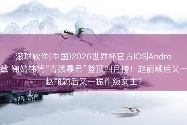 滚球软件(中国)2026世界杯官方IOS|Android手机app下载 鞠婧祎凭“青娥暴君”登顶四月榜！赵丽颖后又一振作级女主？