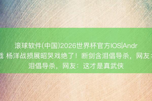 滚球软件(中国)2026世界杯官方IOS|Android手机app下载 杨洋战损展昭哭戏绝了！断剑含泪倡导杀，网友：这才是真武侠