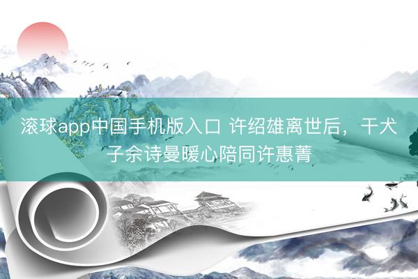 滚球app中国手机版入口 许绍雄离世后，干犬子佘诗曼暖心陪同许惠菁