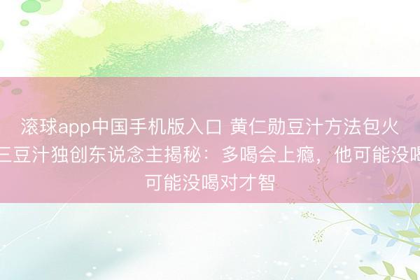 滚球app中国手机版入口 黄仁勋豆汁方法包火了！尹三豆汁独创东说念主揭秘：多喝会上瘾，他可能没喝对才智