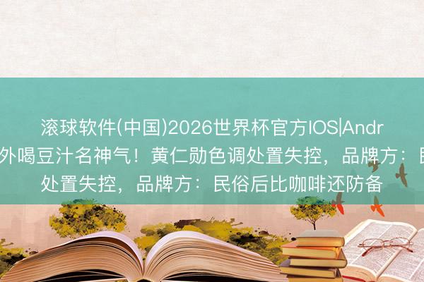 滚球软件(中国)2026世界杯官方IOS|Android手机app下载 老外喝豆汁名神气！黄仁勋色调处置失控，品牌方：民俗后比咖啡还防备