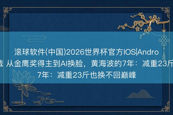 滚球软件(中国)2026世界杯官方IOS|Android手机app下载 从金鹰奖得主到AI换脸，黄海波的7年：减重23斤也换不回巅峰