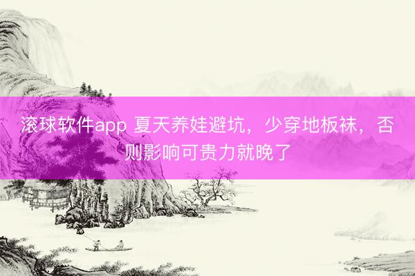 滚球软件app 夏天养娃避坑，少穿地板袜，否则影响可贵力就晚了
