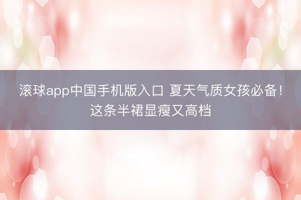 滚球app中国手机版入口 夏天气质女孩必备!这条半裙显瘦又高档
