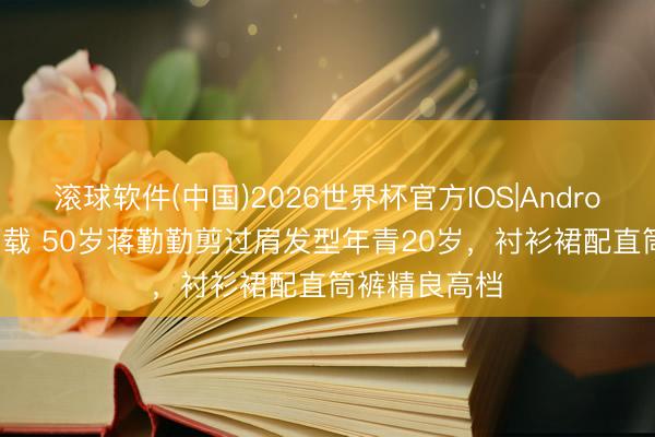 滚球软件(中国)2026世界杯官方IOS|Android手机app下载 50岁蒋勤勤剪过肩发型年青20岁,衬衫裙配直筒裤精良高档