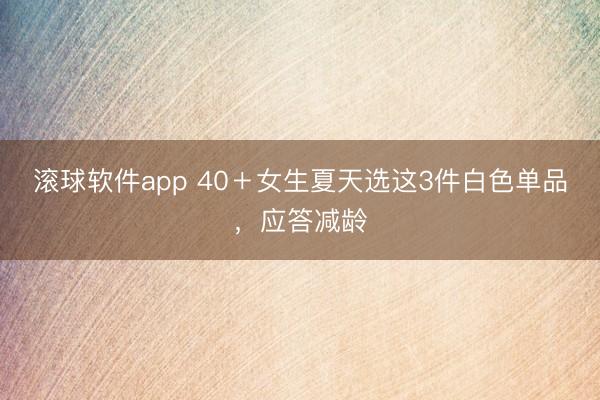 滚球软件app 40＋女生夏天选这3件白色单品，应答减龄