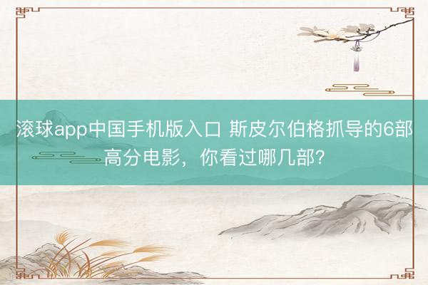 滚球app中国手机版入口 斯皮尔伯格抓导的6部高分电影，你看过哪几部？