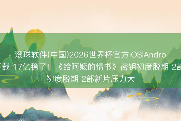 滚球软件(中国)2026世界杯官方IOS|Android手机app下载 17亿稳了!《给阿嬷的情书》密钥初度脱期 2部新片压力大