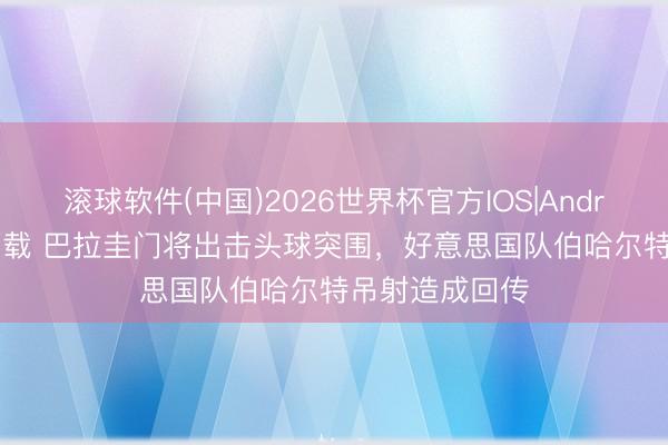 滚球软件(中国)2026世界杯官方IOS|Android手机app下载 巴拉圭门将出击头球突围，好意思国队伯哈尔特吊射造成回传