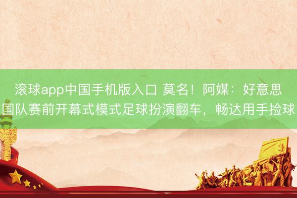 滚球app中国手机版入口 莫名!阿媒:好意思国队赛前开幕式模式足球扮演翻车,畅达用手捡球