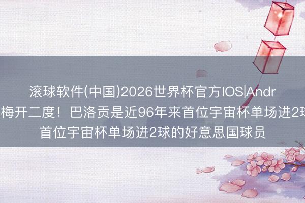 滚球软件(中国)2026世界杯官方IOS|Android手机app下载 梅开二度！巴洛贡是近96年来首位宇宙杯单场进2球的好意思国球员