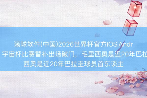 滚球软件(中国)2026世界杯官方IOS|Android手机app下载 宇宙杯比赛替补出场破门，毛里西奥是近20年巴拉圭球员首东谈主