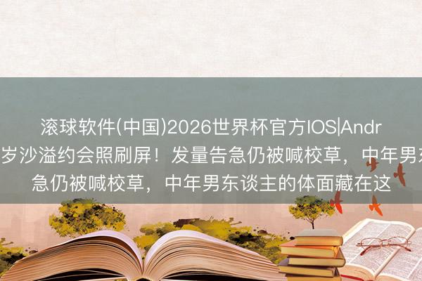 滚球软件(中国)2026世界杯官方IOS|Android手机app下载 48岁沙溢约会照刷屏！发量告急仍被喊校草，中年男东谈主的体面藏在这