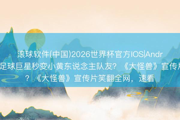 滚球软件(中国)2026世界杯官方IOS|Android手机app下载 足球巨星秒变小黄东说念主队友？《大怪兽》宣传片笑翻全网，速看