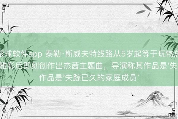 滚球软件app 泰勒·斯威夫特线路从5岁起等于玩物总动员粉丝，早期不雅影后即刻创作出杰茜主题曲，导演称其作品是'失踪已久的家庭成员'