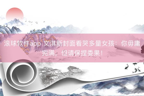 滚球软件app 文淇新封面看哭多量女孩：你毋庸完满，但请保捏委果！