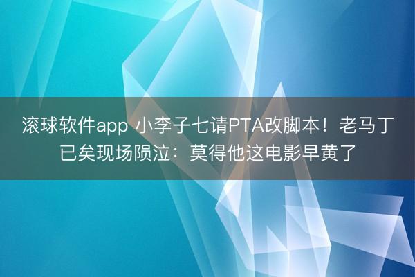 滚球软件app 小李子七请PTA改脚本！老马丁已矣现场陨泣：莫得他这电影早黄了