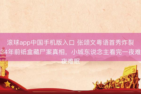 滚球app中国手机版入口 张颂文粤语首秀炸裂！34年前纸盒藏尸案真相，小城东说念主看完一夜难眠