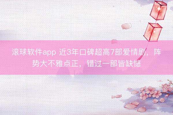 滚球软件app 近3年口碑超高7部爱情剧，阵势大不雅点正，错过一部皆缺憾