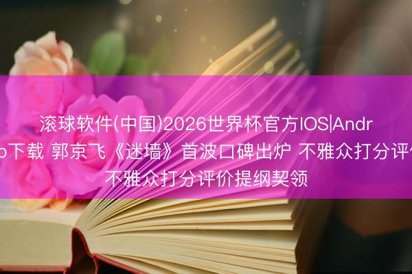 滚球软件(中国)2026世界杯官方IOS|Android手机app下载 郭京飞《迷墙》首波口碑出炉 不雅众打分评价提纲契领